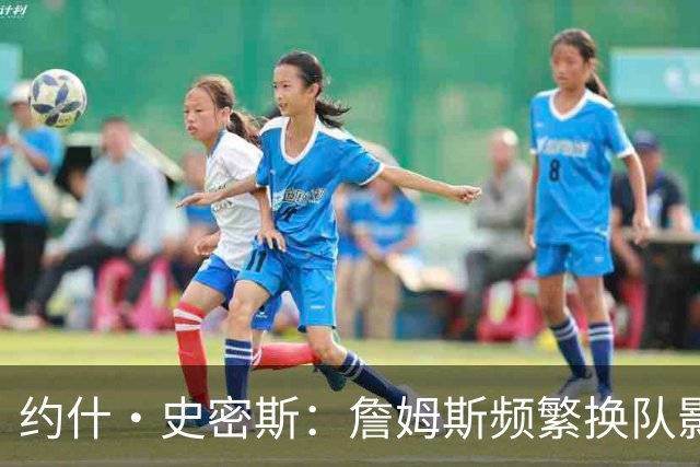 约什·史密斯：詹姆斯频繁换队影响历史地位 之前超巨都从一而终